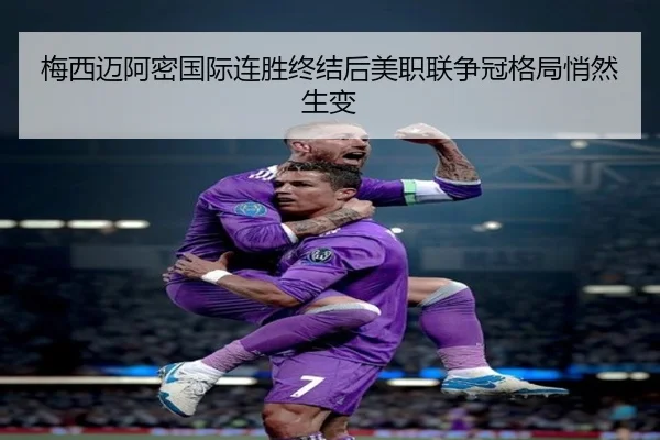 梅西迈阿密国际连胜终结后美职联争冠格局悄然生变