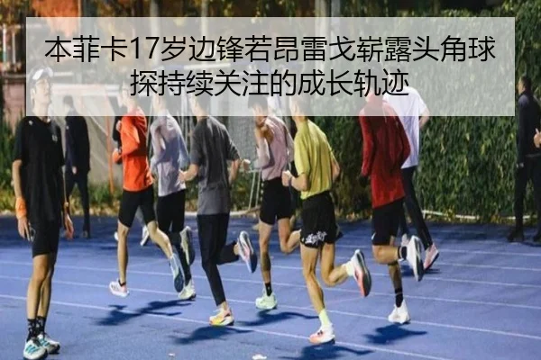 本菲卡17岁边锋若昂雷戈崭露头角球探持续关注的成长轨迹