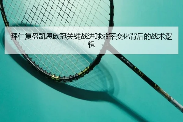 拜仁复盘凯恩欧冠关键战进球效率变化背后的战术逻辑