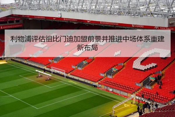 利物浦评估祖比门迪加盟前景并推进中场体系重建新布局