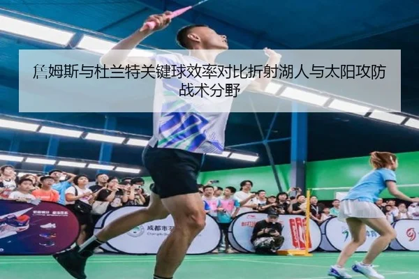 詹姆斯与杜兰特关键球效率对比折射湖人与太阳攻防战术分野